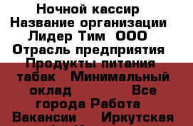 Ночной кассир › Название организации ­ Лидер Тим, ООО › Отрасль предприятия ­ Продукты питания, табак › Минимальный оклад ­ 23 000 - Все города Работа » Вакансии   . Иркутская обл.,Иркутск г.